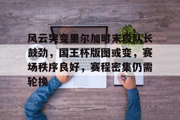 九游体育官网-风云突变里尔加时末段队长鼓劲，国王杯版图或变，赛场秩序良好，赛程密集仍需轮换-九游体育官网